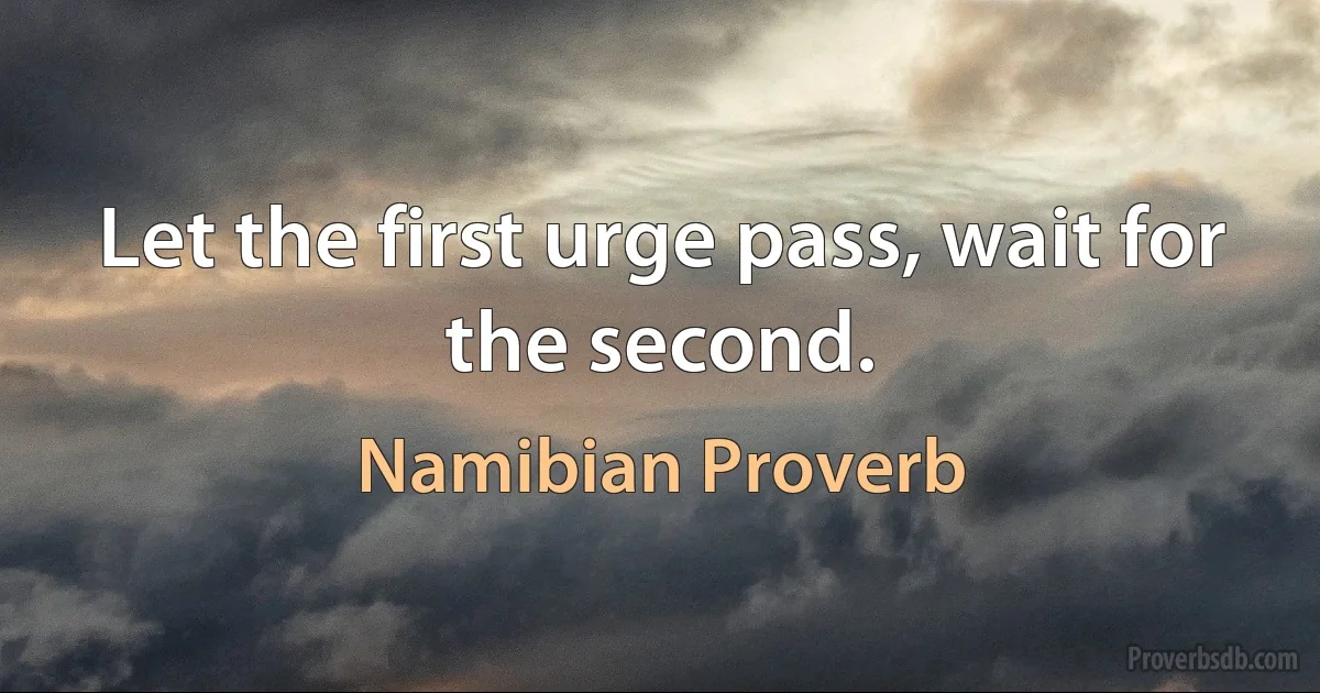 Let the first urge pass, wait for the second. (Namibian Proverb)