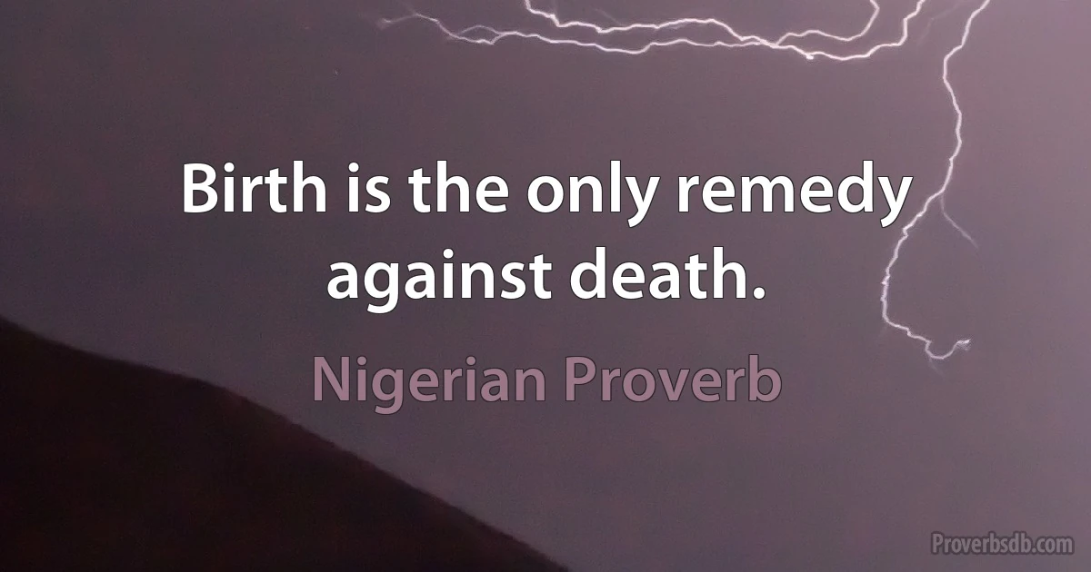 Birth is the only remedy against death. (Nigerian Proverb)