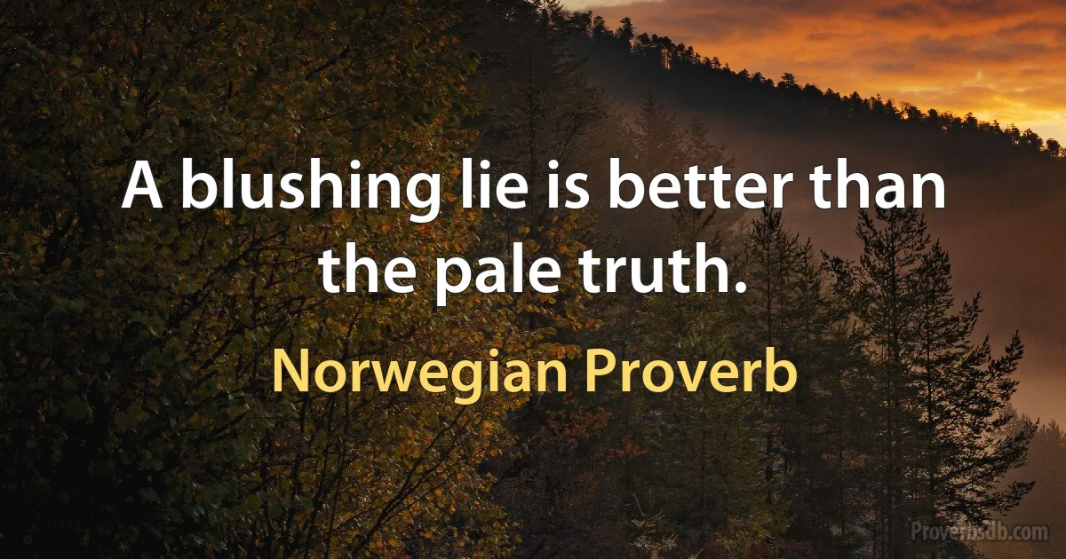 A blushing lie is better than the pale truth. (Norwegian Proverb)