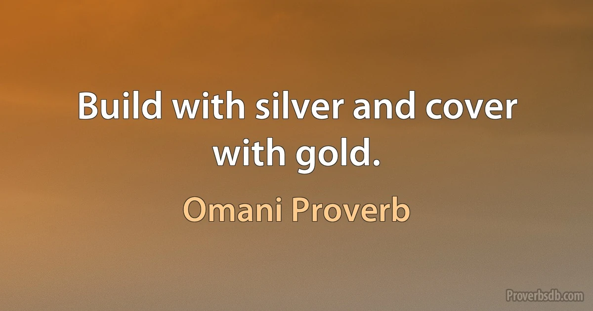 Build with silver and cover with gold. (Omani Proverb)