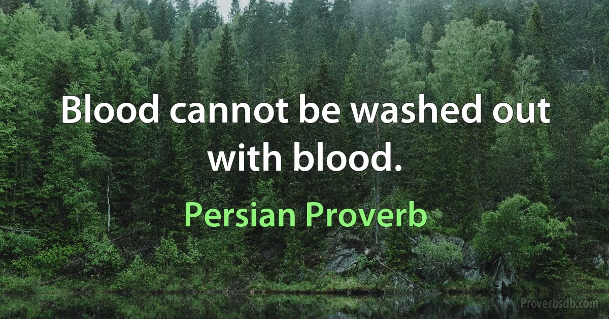 Blood cannot be washed out with blood. (Persian Proverb)