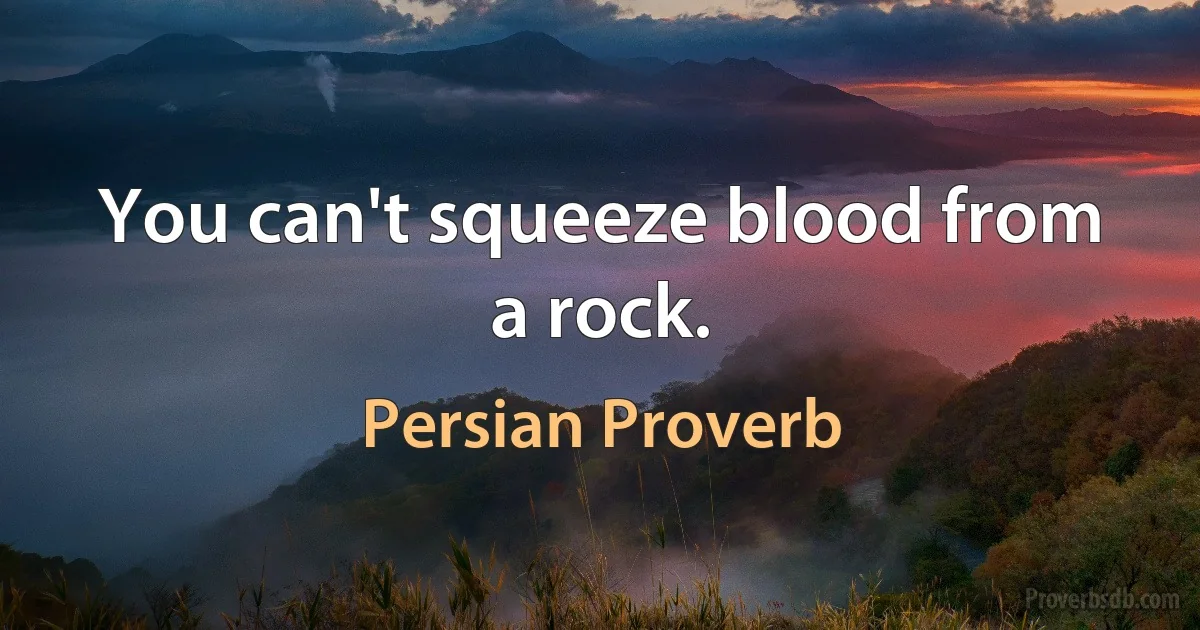 You can't squeeze blood from a rock. (Persian Proverb)