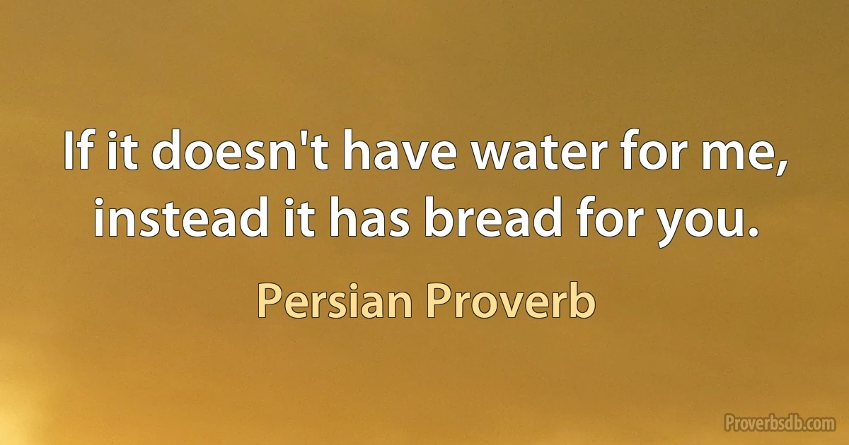 If it doesn't have water for me, instead it has bread for you. (Persian Proverb)