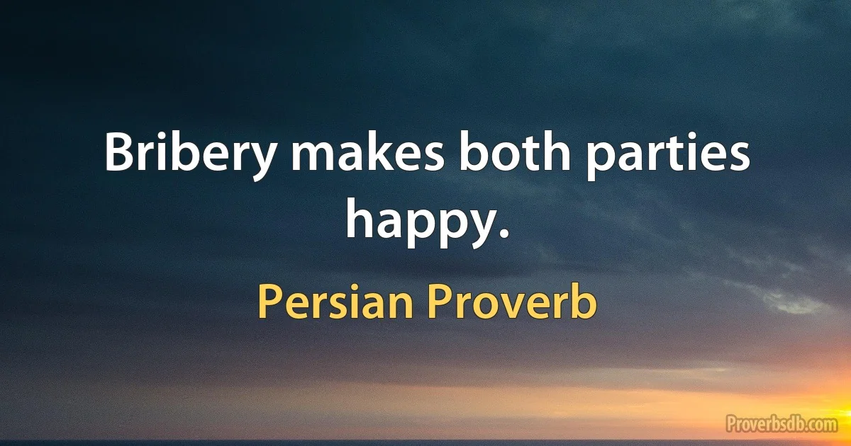 Bribery makes both parties happy. (Persian Proverb)