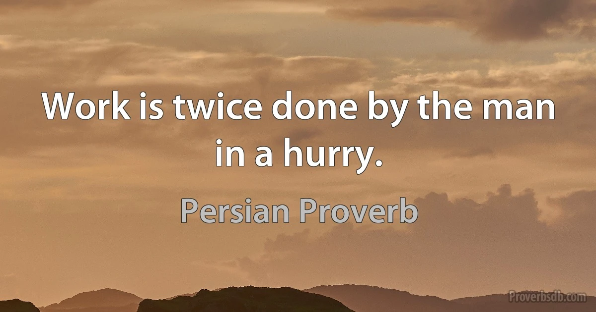 Work is twice done by the man in a hurry. (Persian Proverb)