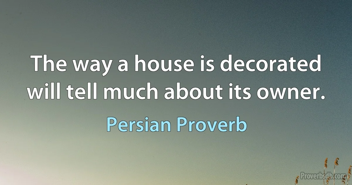 The way a house is decorated will tell much about its owner. (Persian Proverb)