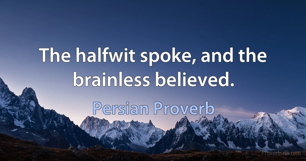 The halfwit spoke, and the brainless believed. (Persian Proverb)