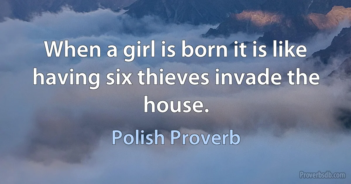 When a girl is born it is like having six thieves invade the house. (Polish Proverb)