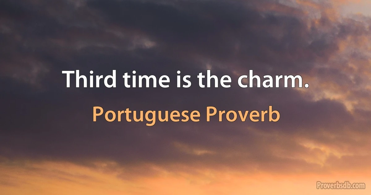 Third time is the charm. (Portuguese Proverb)