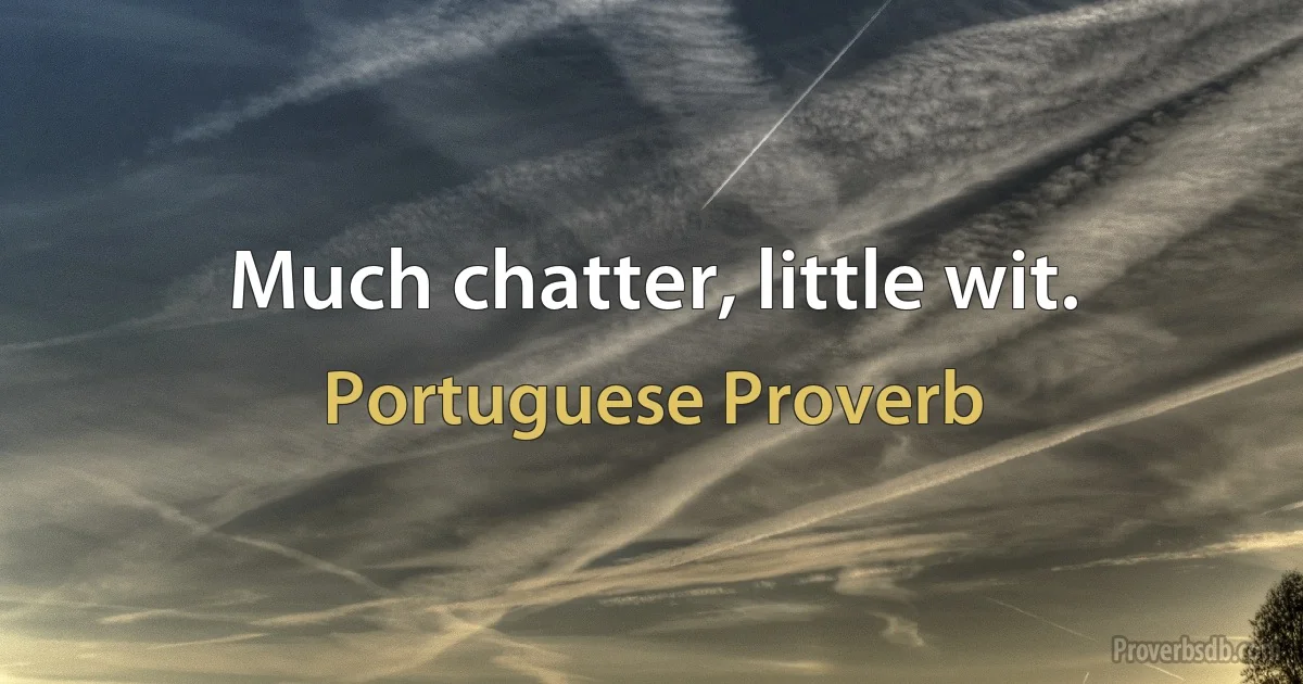 Much chatter, little wit. (Portuguese Proverb)