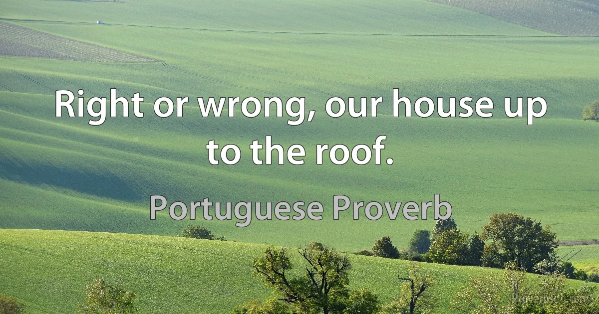 Right or wrong, our house up to the roof. (Portuguese Proverb)