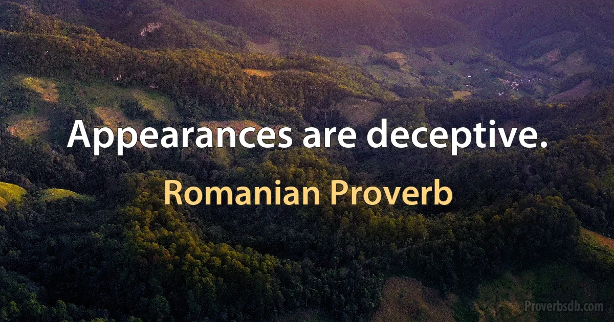 Appearances are deceptive. (Romanian Proverb)