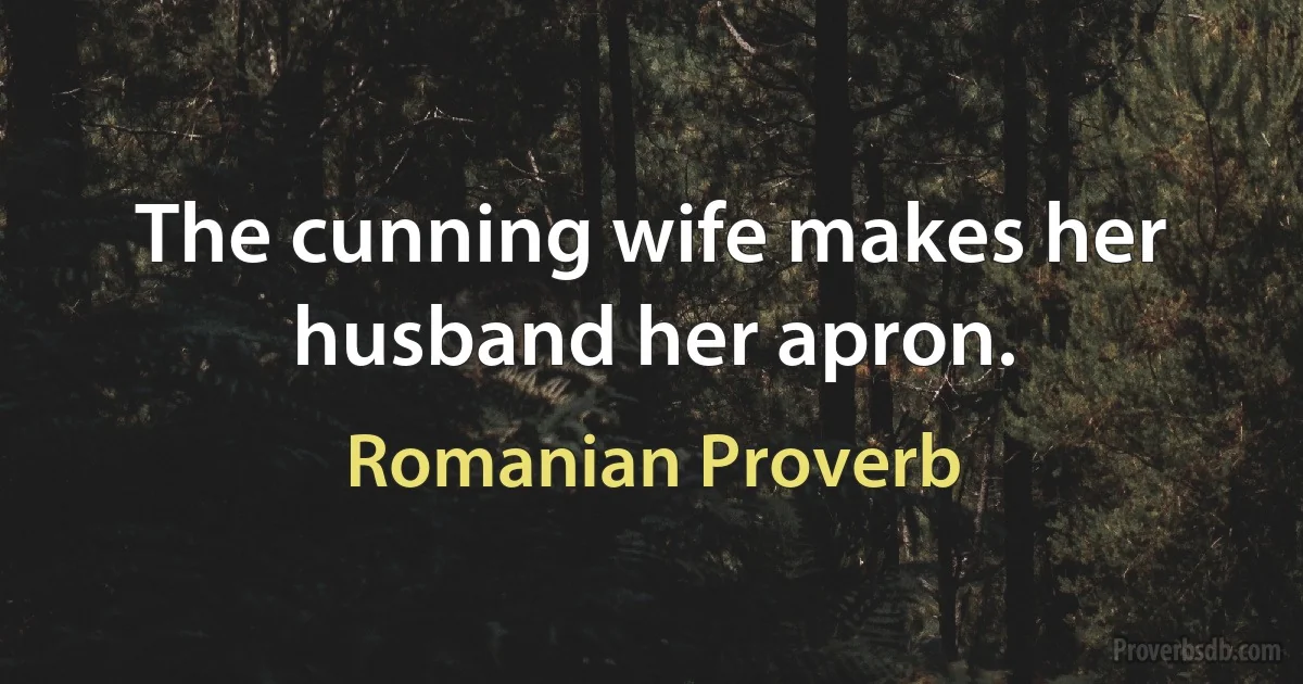 The cunning wife makes her husband her apron. (Romanian Proverb)