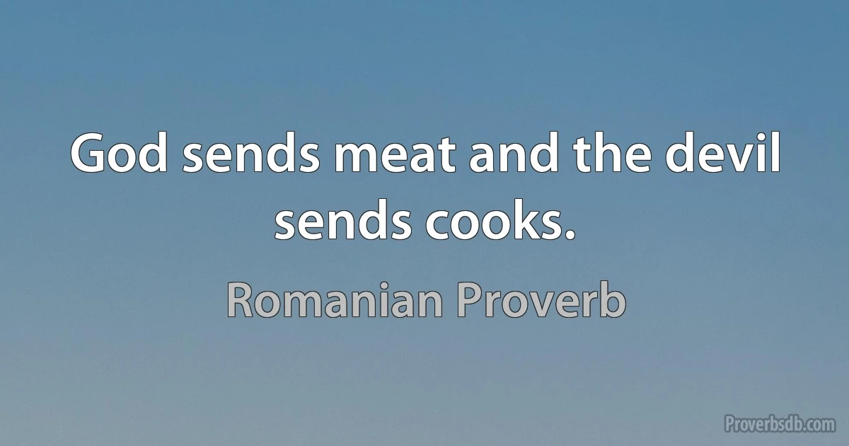 God sends meat and the devil sends cooks. (Romanian Proverb)