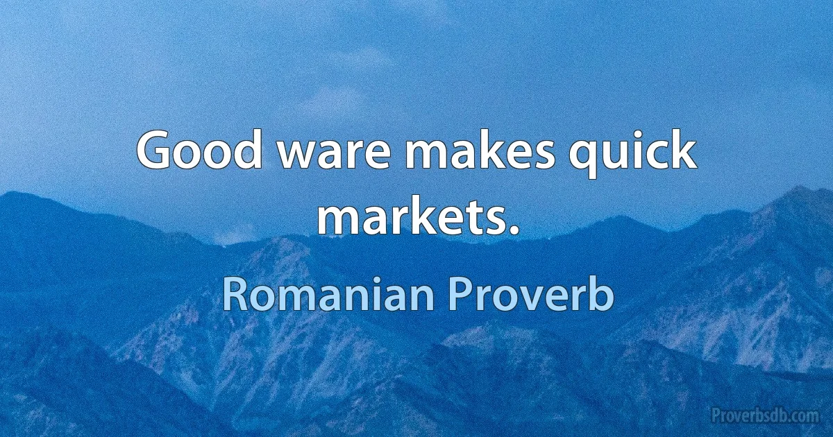 Good ware makes quick markets. (Romanian Proverb)