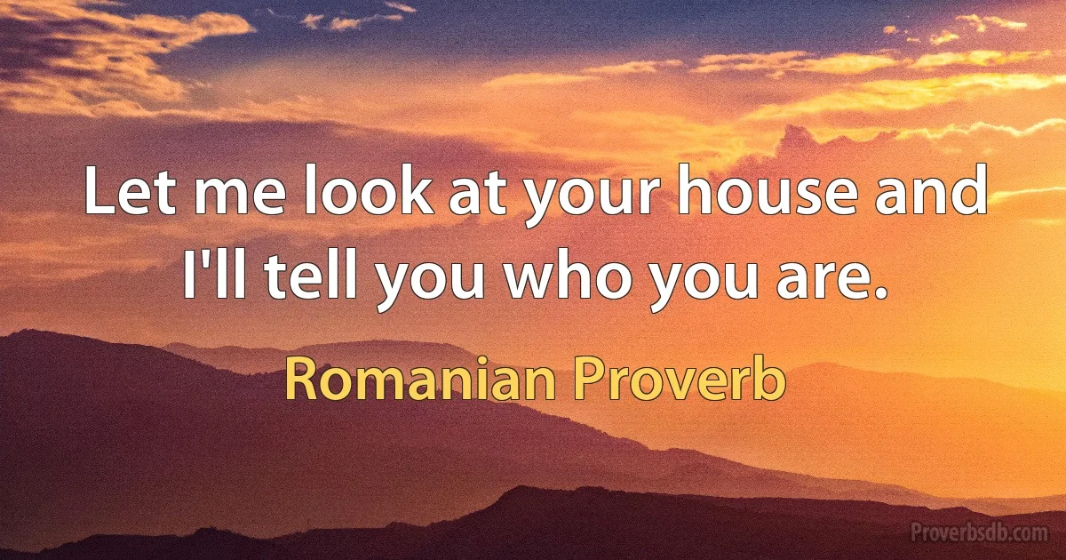 Let me look at your house and I'll tell you who you are. (Romanian Proverb)