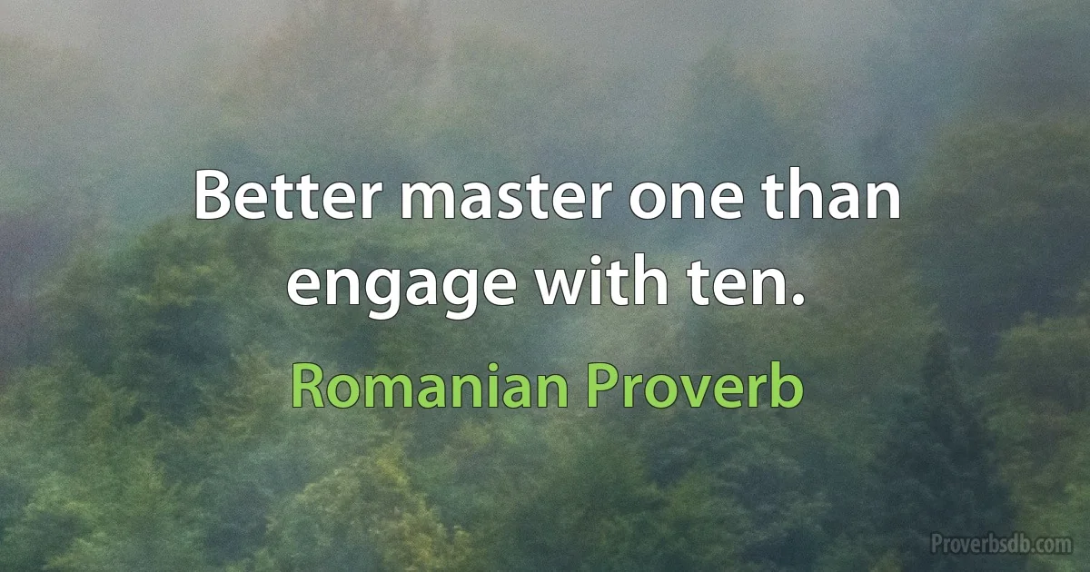 Better master one than engage with ten. (Romanian Proverb)