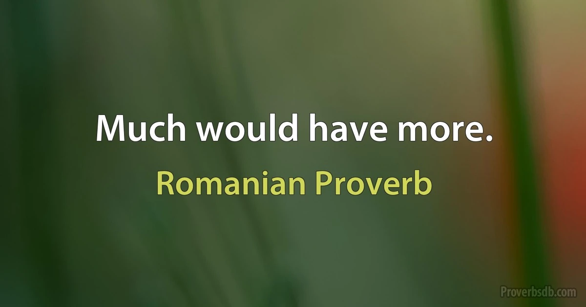 Much would have more. (Romanian Proverb)