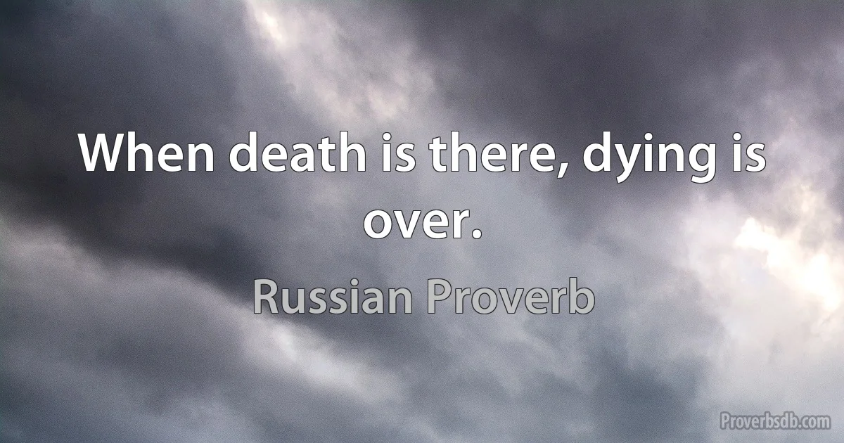 When death is there, dying is over. (Russian Proverb)