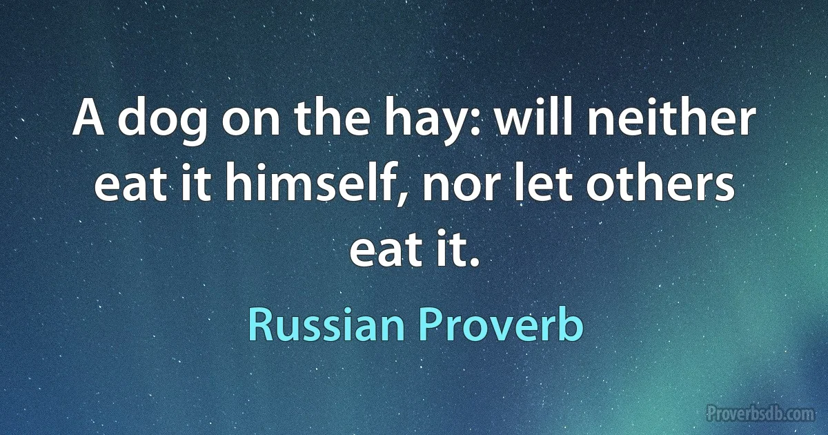 A dog on the hay: will neither eat it himself, nor let others eat it. (Russian Proverb)