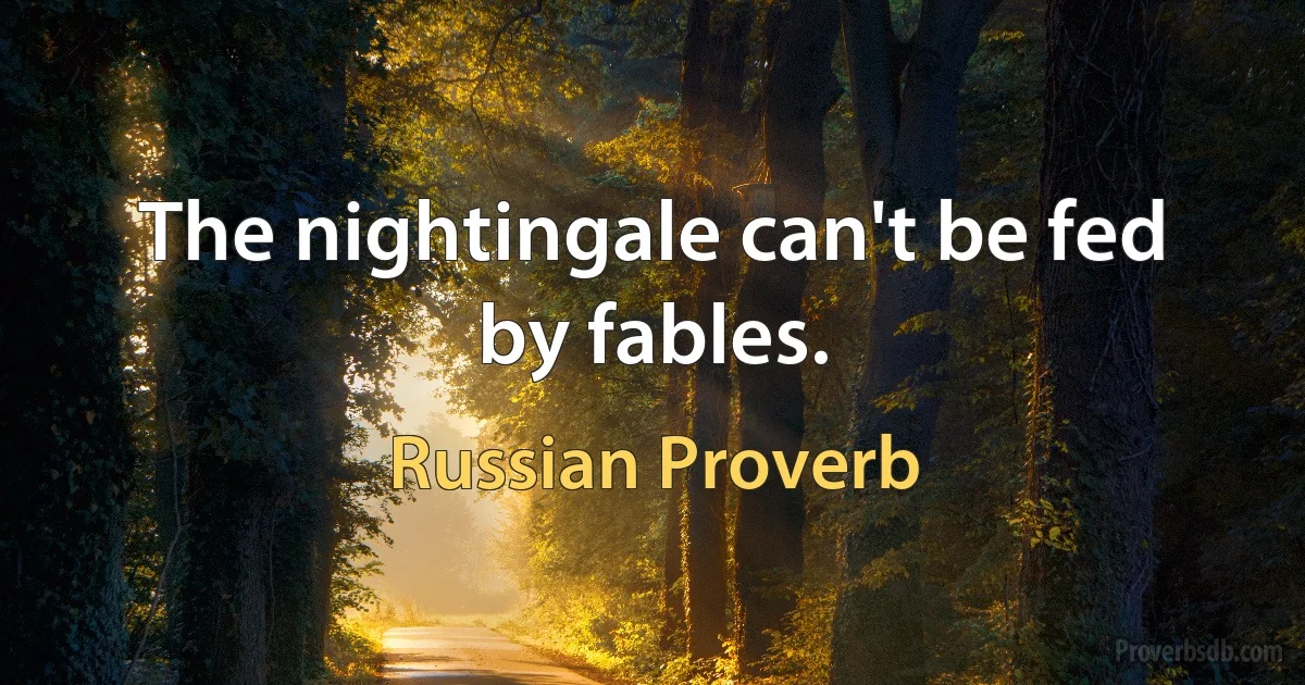 The nightingale can't be fed by fables. (Russian Proverb)