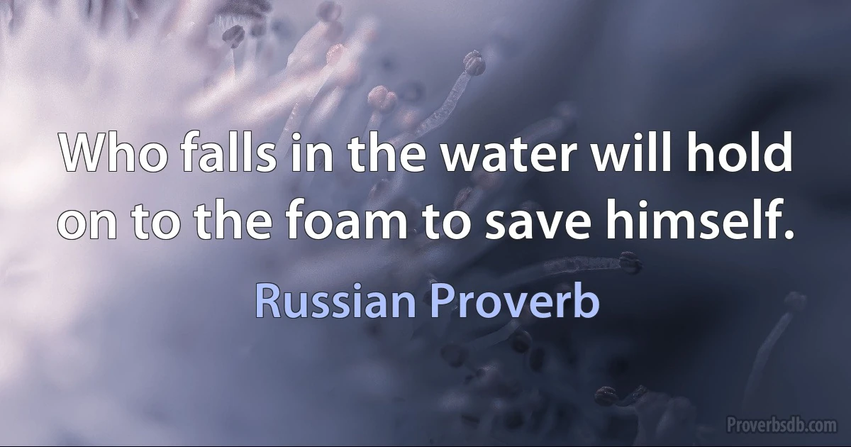 Who falls in the water will hold on to the foam to save himself. (Russian Proverb)