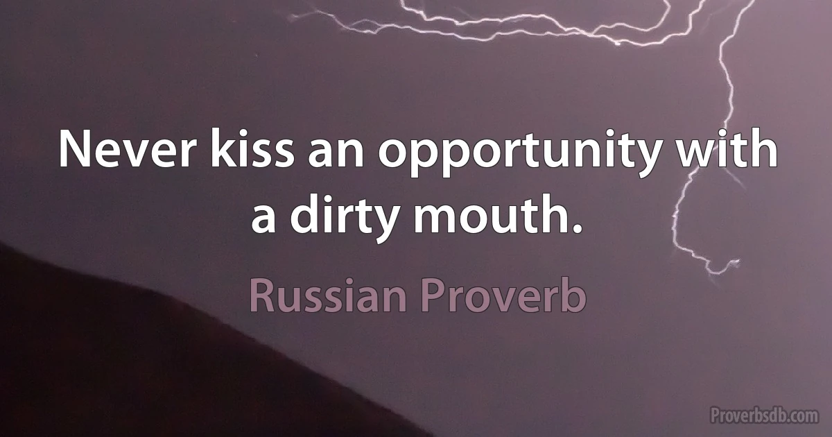 Never kiss an opportunity with a dirty mouth. (Russian Proverb)