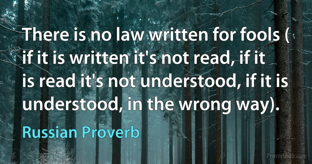 There is no law written for fools ( if it is written it's not read, if it is read it's not understood, if it is understood, in the wrong way). (Russian Proverb)