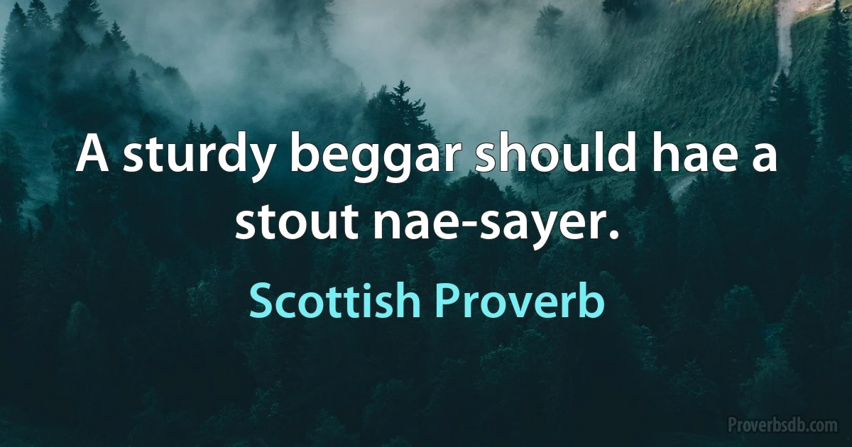 A sturdy beggar should hae a stout nae-sayer. (Scottish Proverb)