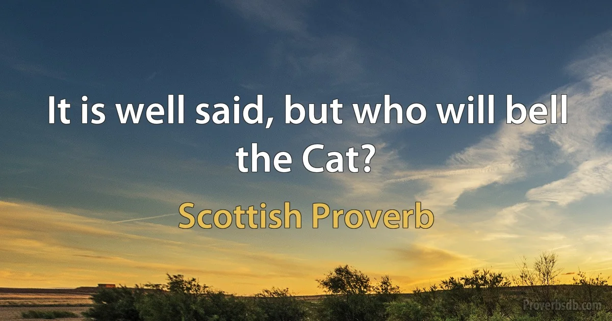 It is well said, but who will bell the Cat? (Scottish Proverb)