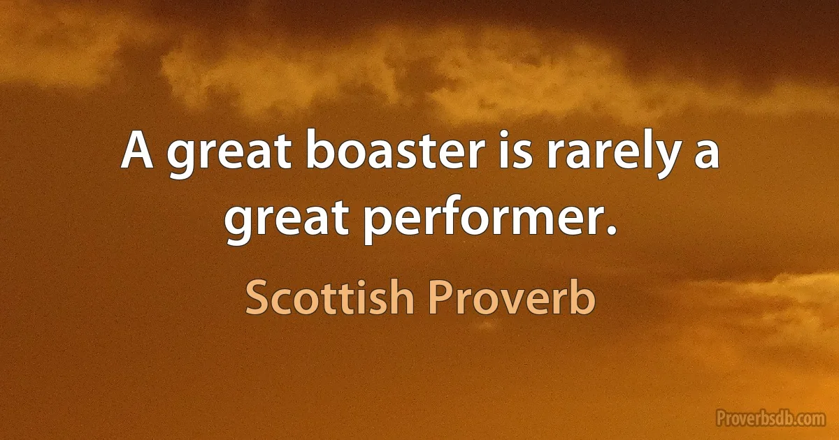 A great boaster is rarely a great performer. (Scottish Proverb)