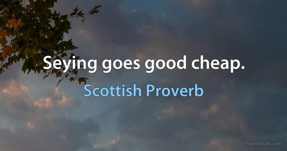 Seying goes good cheap. (Scottish Proverb)