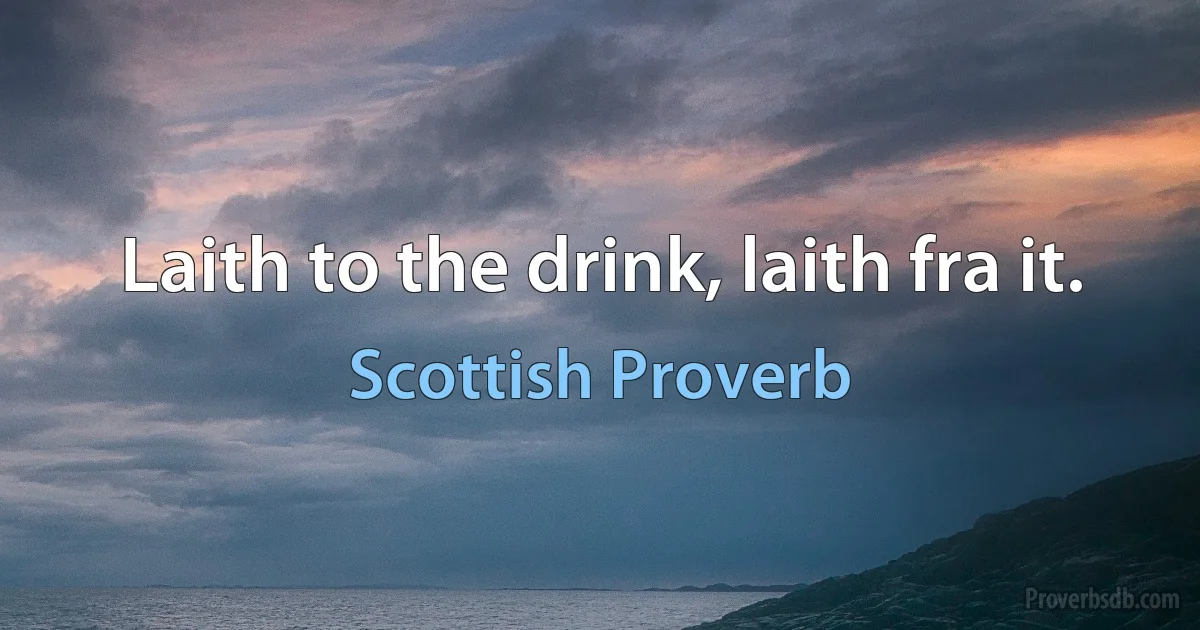 Laith to the drink, laith fra it. (Scottish Proverb)