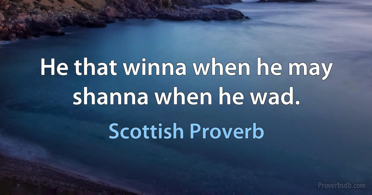 He that winna when he may shanna when he wad. (Scottish Proverb)