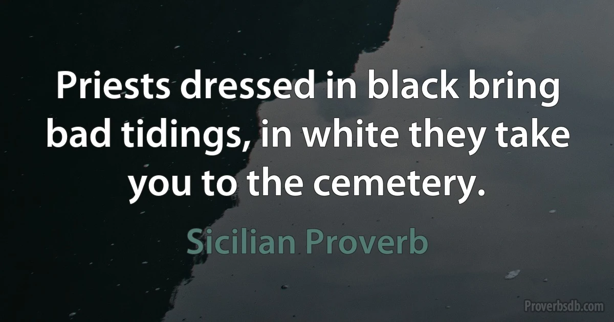 Priests dressed in black bring bad tidings, in white they take you to the cemetery. (Sicilian Proverb)