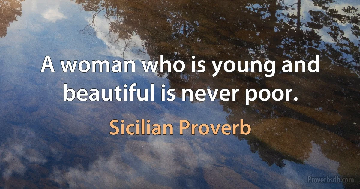 A woman who is young and beautiful is never poor. (Sicilian Proverb)