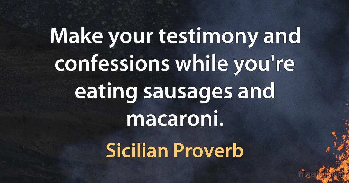 Make your testimony and confessions while you're eating sausages and macaroni. (Sicilian Proverb)