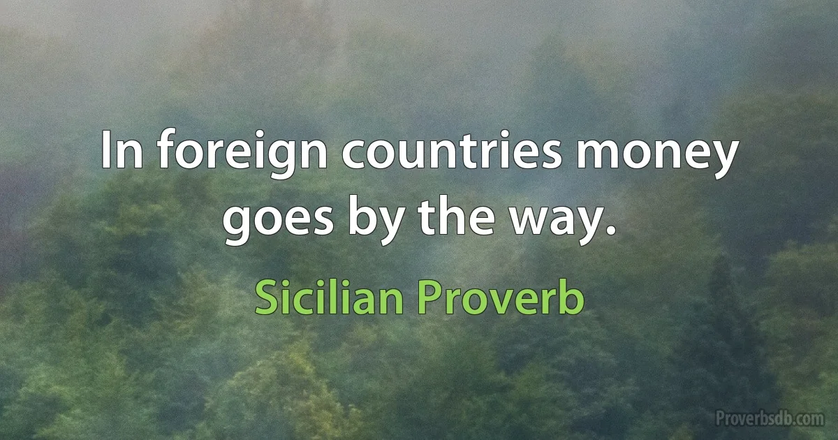 In foreign countries money goes by the way. (Sicilian Proverb)