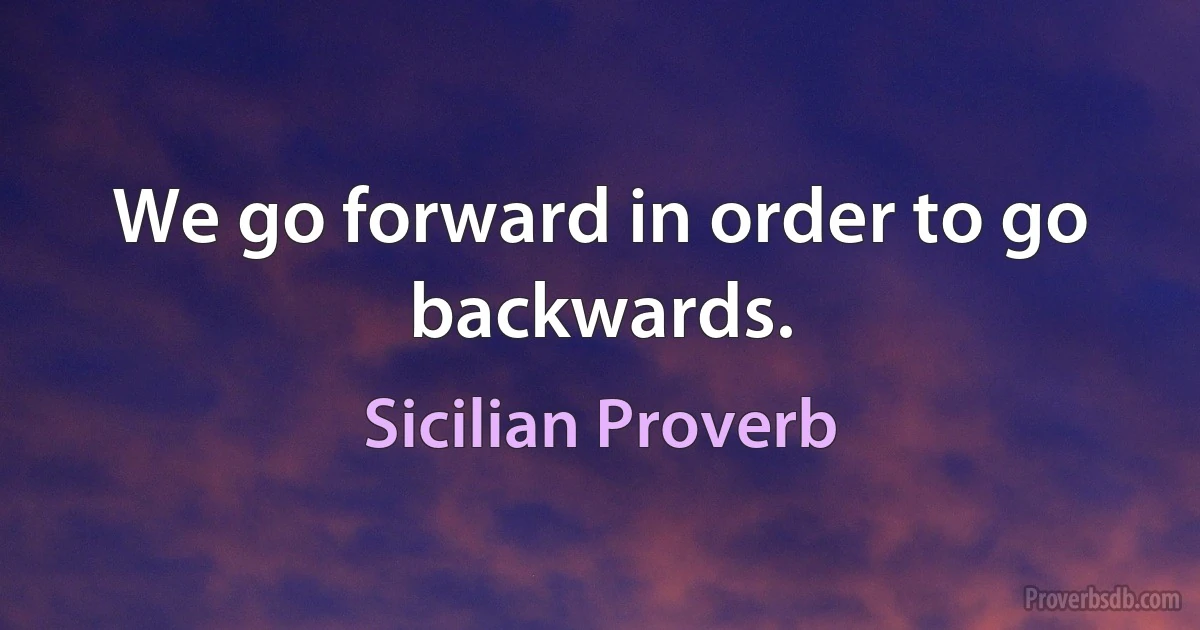 We go forward in order to go backwards. (Sicilian Proverb)