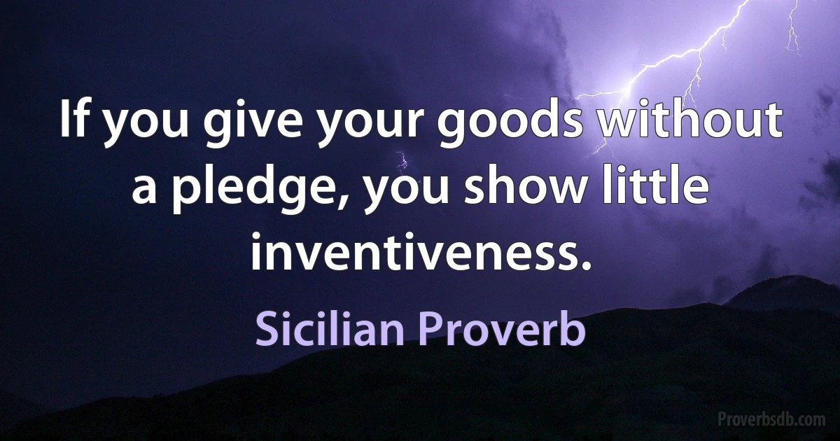 If you give your goods without a pledge, you show little inventiveness. (Sicilian Proverb)