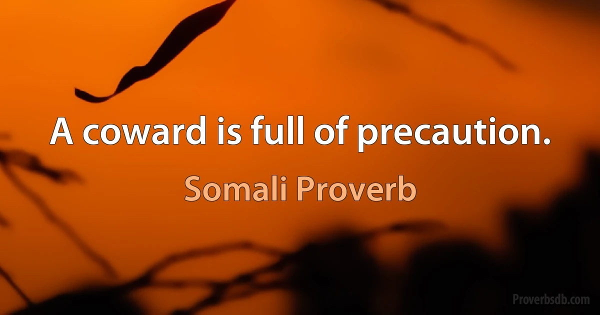 A coward is full of precaution. (Somali Proverb)