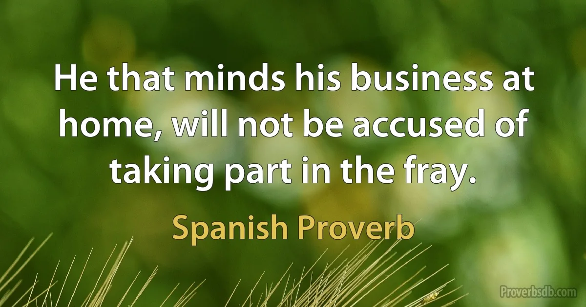 He that minds his business at home, will not be accused of taking part in the fray. (Spanish Proverb)