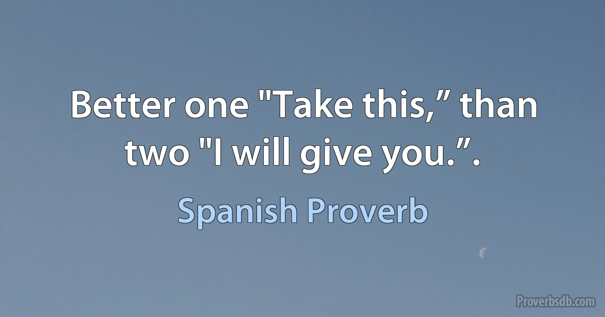 Better one "Take this,” than two "I will give you.”. (Spanish Proverb)