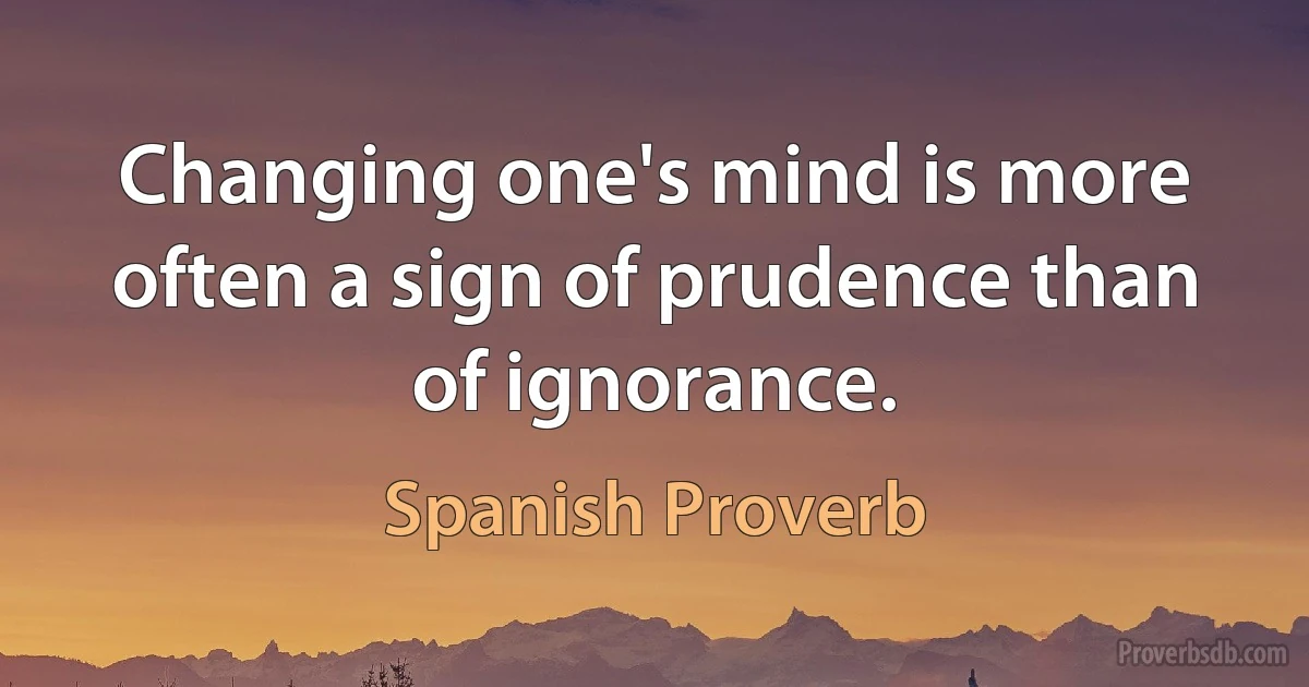 Changing one's mind is more often a sign of prudence than of ignorance. (Spanish Proverb)