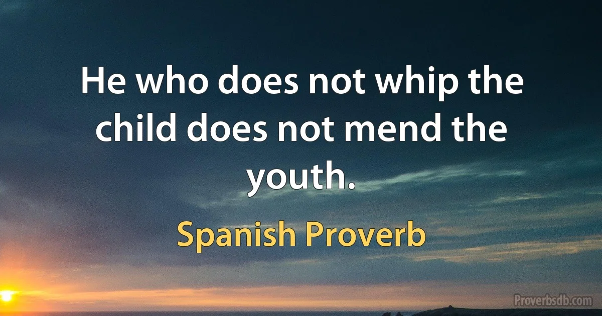 He who does not whip the child does not mend the youth. (Spanish Proverb)