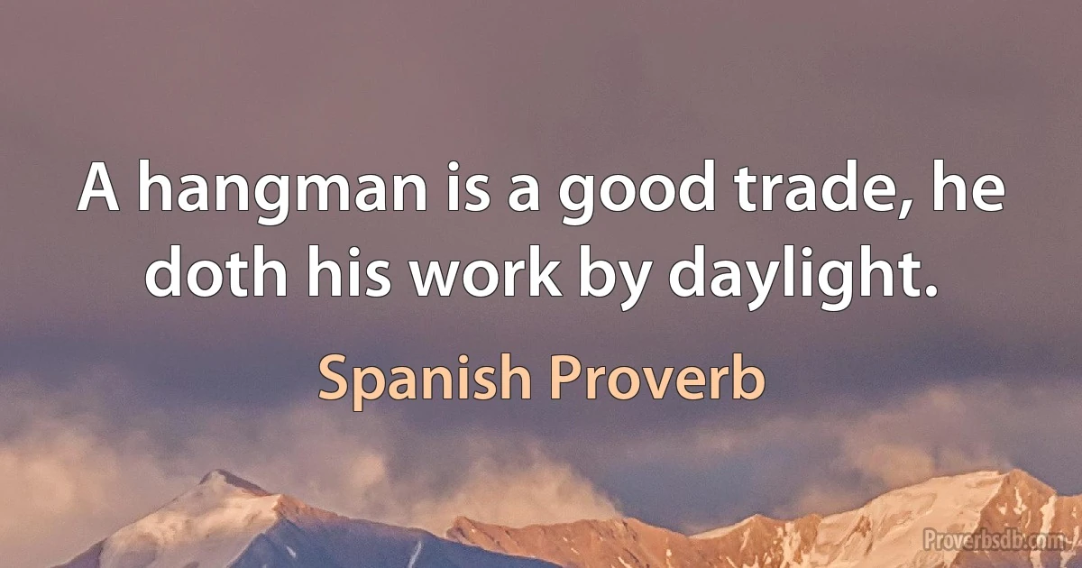 A hangman is a good trade, he doth his work by daylight. (Spanish Proverb)