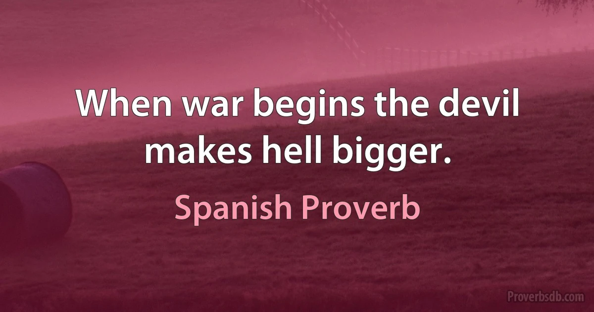 When war begins the devil makes hell bigger. (Spanish Proverb)