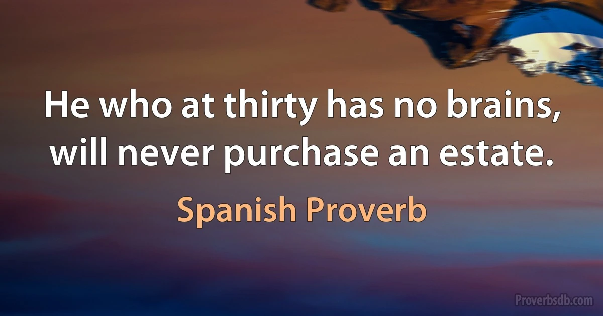 He who at thirty has no brains, will never purchase an estate. (Spanish Proverb)