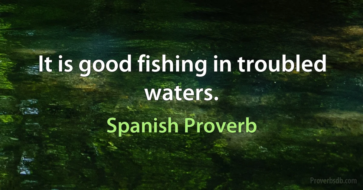 It is good fishing in troubled waters. (Spanish Proverb)