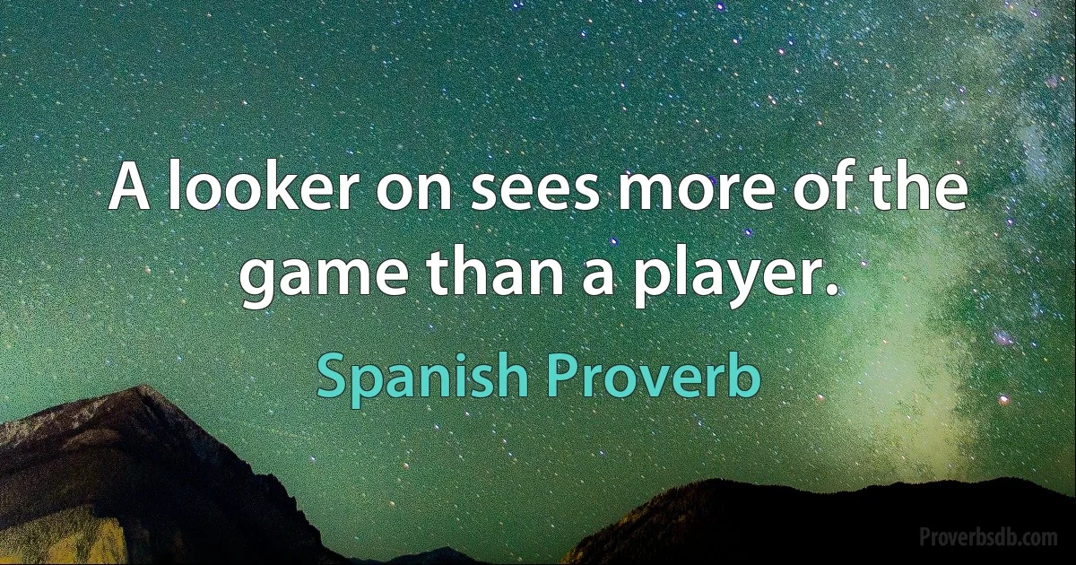 A looker on sees more of the game than a player. (Spanish Proverb)